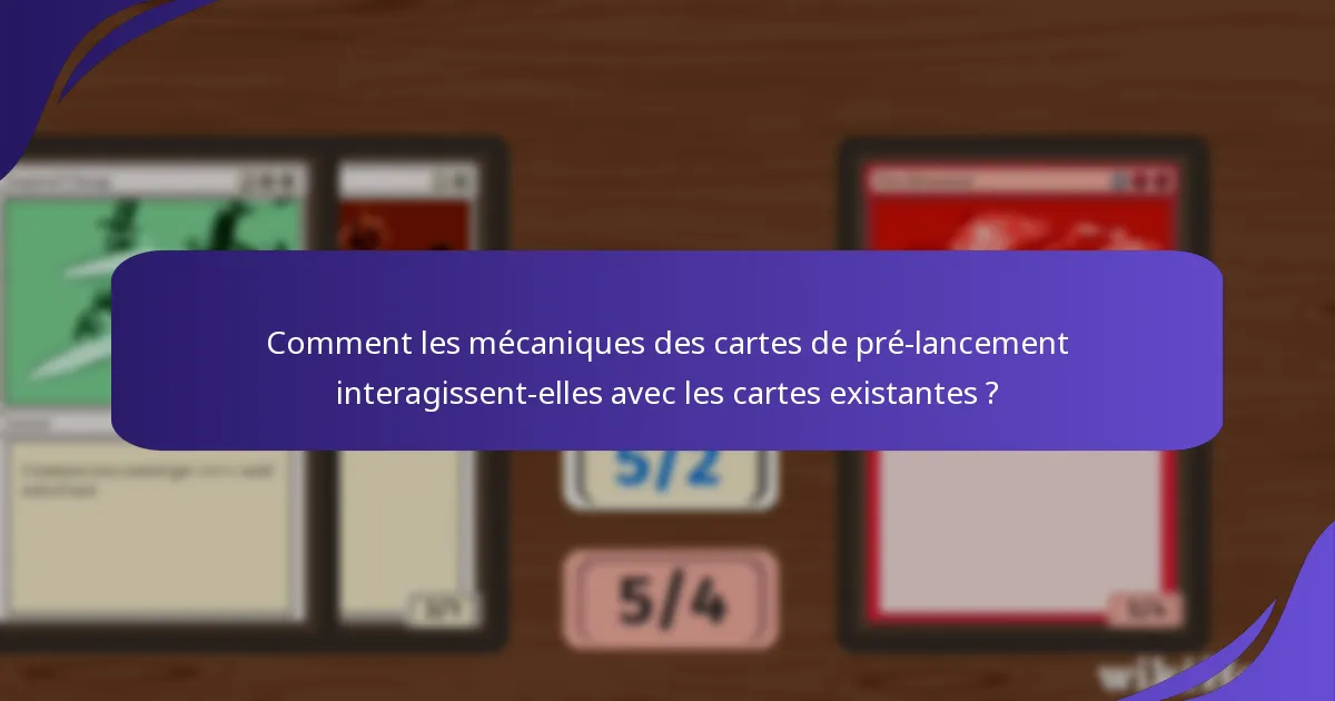 Comment les mécaniques des cartes de pré-lancement interagissent-elles avec les cartes existantes ?